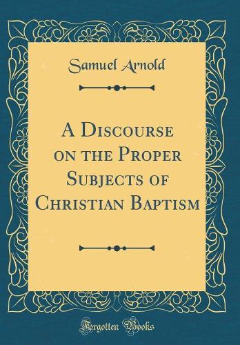 A Discourse on the Proper Subjects of Christian Baptism (Classic Reprint)