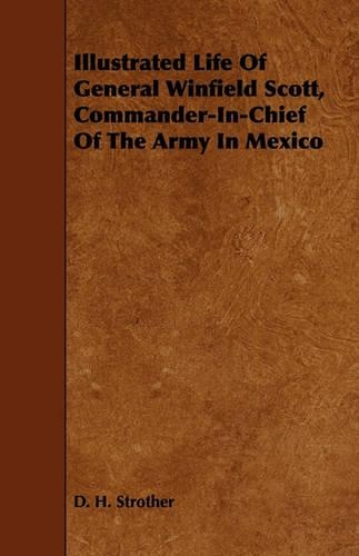 Illustrated Life Of General Winfield Scott, Commander-In-Chief Of The Army In Mexico