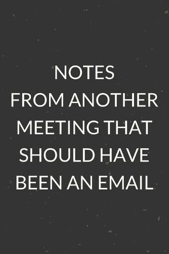 Notes From Another Meeting That Should Have Been An Email: A Blank Lined Journal Notebook for Team Member, Teammate, CEO, Director, Boss, Manager, Leader, Employee, Coworker, Colleague and Friends