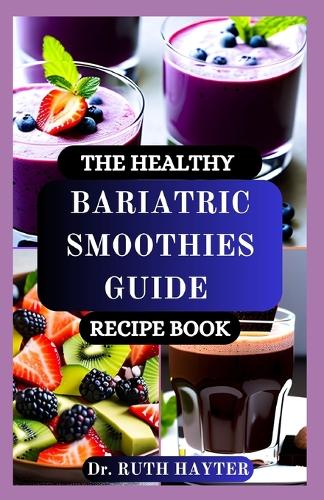 The Healthy Bariatric Smoothies Guide Recipe Book: Nutritious, Protein-Packed Blends for Every Stage of Your Bariatric Journey