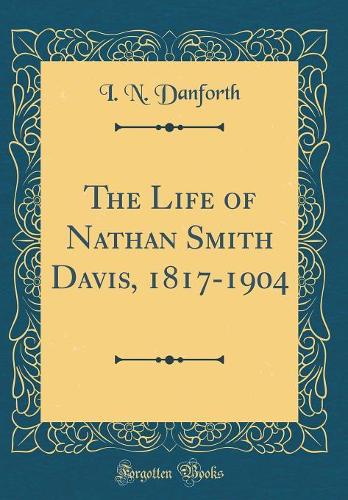 The Life of Nathan Smith Davis, 1817-1904 (Classic Reprint)