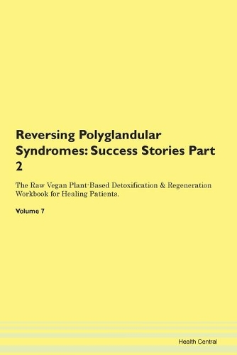 Reversing Polyglandular Syndromes: Success Stories Part 2 The Raw Vegan Plant-Based Detoxification & Regeneration Workbook for Healing Patients.Volume 7