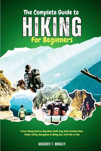 The Complete Guide to Hiking for Beginners: A Trail-Ready Guide to Day Hikes, Multi-Day Treks, Essential Gear, Fitness, Safety, Navigation & Hiking Solo, with Kids or Pets