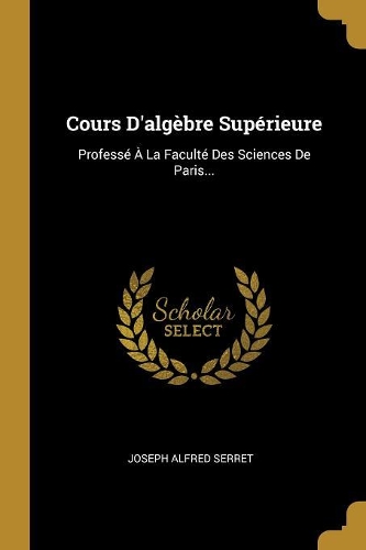Cours D'algèbre Supérieure: Professé À La Faculté Des Sciences De Paris...