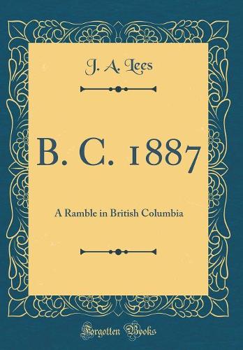 B. C. 1887: A Ramble in British Columbia (Classic Reprint)