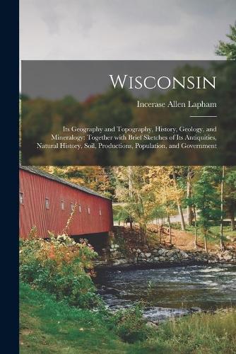 Wisconsin: Its Geography and Topography, History, Geology, and Mineralogy: Together With Brief Sketches of Its Antiquities, Natural History, Soil, Productions,