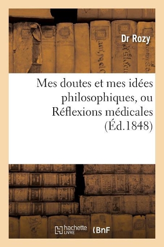 Mes Doutes Et Mes Idées Philosophiques, Ou Réflexions Médicales, Suivies de Quelques: Considérations Sur l'Organisation Humaine Et Sur Les Causes Premières Des Maladies(Philosophie)