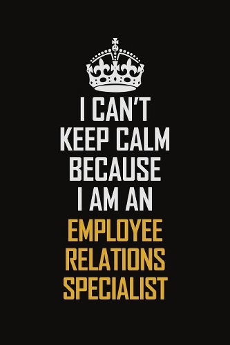 I Can't Keep Calm Because I Am An Employee relations specialist