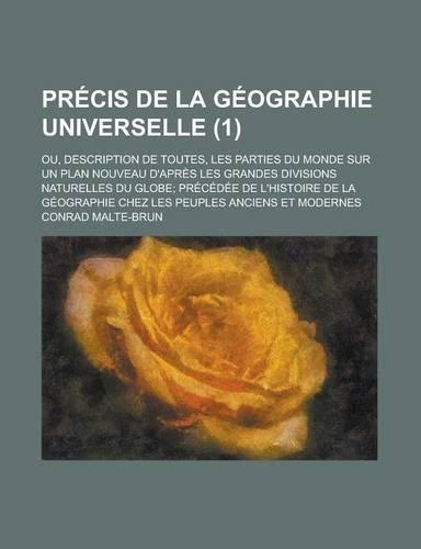 Precis de La Geographie Universelle (1); Ou, Description de Toutes, Les Parties Du Monde Sur Un Plan Nouveau D'Apres Les Grandes Divisions Naturelles Du Globe Precedee de L'Histoire de La Geographie Chez Les Peuples Anciens Et Modernes