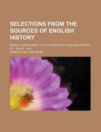 Selections from the Sources of English History; Being a Supplement to Text-Books of English History B.C. 55-A.D. 1832