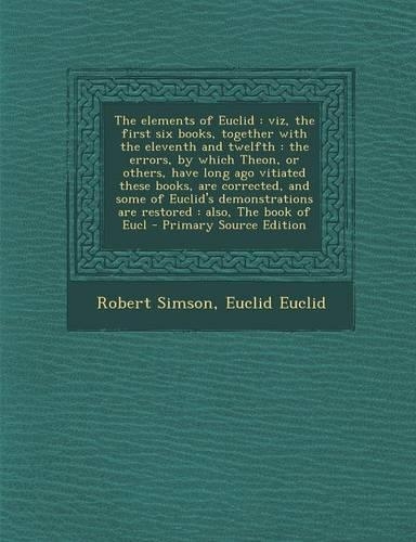 The Elements of Euclid: Viz, the First Six Books, Together with the Eleventh and Twelfth: The Errors, by Which Theon, or Others, Have Long Ago