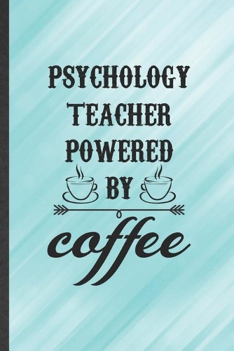 Psychology Teacher Powered by Coffee: Funny Psychology Lined Notebook/ Blank Journal For Teacher Student Psychologist, Inspirational Saying Unique Special Birthday Gift Idea Cute Ruled 6