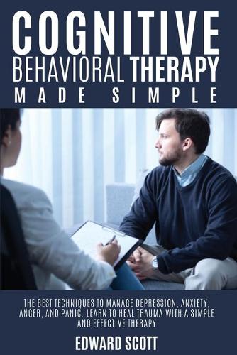 Cognitive behavioral Therapy Made Simple: The Best Techniques to Manage Depression, Anxiety, Anger, and Panic. Learn to Heal Trauma with a Simple and Effective Therapy.