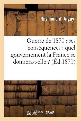 Guerre de 1870: Ses Conséquences: Quel Gouvernement La France Se Donnera-T-Elle ?