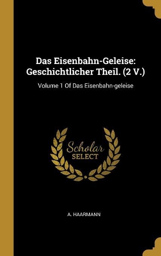 Das Eisenbahn-Geleise: Geschichtlicher Theil. (2 V.): Volume 1 Of Das Eisenbahn-geleise