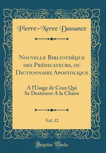 Nouvelle Bibliothèque des Prédicateurs, ou Dictionnaire Apostolique, Vol. 12: A l'Usage de Ceux Qui Se Destinent A la Chaire (Classic Reprint)