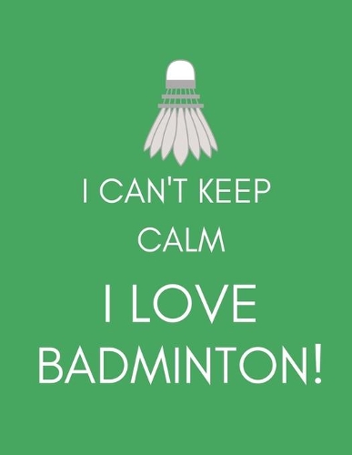 I Can't Keep Calm, I Love Badminton!: Journal/Notebook (Funny/Witty/Humorous Gift/Present for Fans, Players, Lovers, Nuts, Addicts, Enthusiasts) (Men/Women/Ladies)