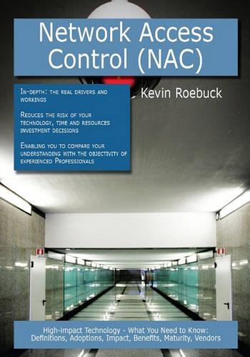Network Access Control (Nac): High-Impact Technology - What You Need to Know: Definitions, Adoptions, Impact, Benefits, Maturity, Vendors