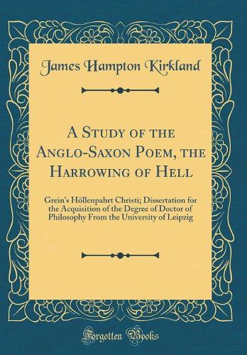 A Study of the Anglo-Saxon Poem, the Harrowing of Hell: Grein's Höllenpahrt Christi; Dissertation for the Acquisition of the Degree of Doctor of Philosophy From the University of Leipzig (Classic Reprint)