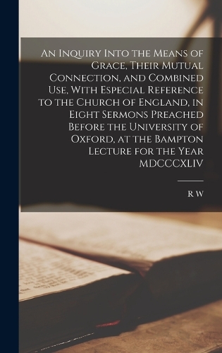 An Inquiry Into the Means of Grace, Their Mutual Connection, and Combined use, With Especial Reference to the Church of England, in Eight Sermons Preached Before the University of Oxford, at the Bampton Lecture for the Year MDCCCXLIV