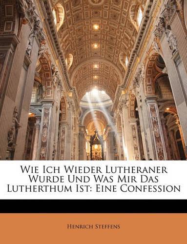 Wie Ich Wieder Lutheraner Wurde Und Was Mir Das Lutherthum Ist: Eine Confession