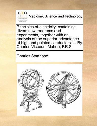 Principles of Electricity, Containing Divers New Theorems and Experiments, Together with an Analysis of the Superior Advantages of High and Pointed Co