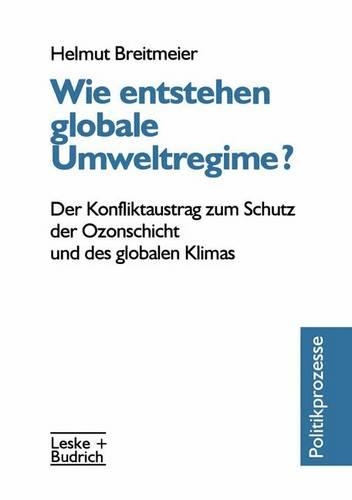 Wie Entstehen Globale Umweltregime?: Der Konfliktaustrag Zum Schutz Der Ozonschicht Und Des Globalen Klimas