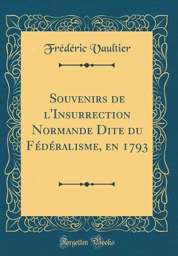 Souvenirs de l'Insurrection Normande Dite du Fédéralisme, en 1793 (Classic Reprint)