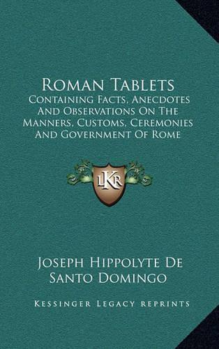 Roman Tablets: Containing Facts, Anecdotes and Observations on the Manners, Customs, Ceremonies and Government of Rome