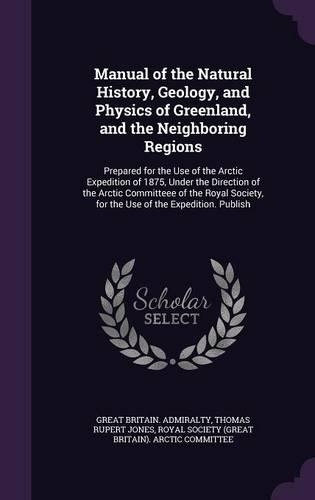 Manual of the Natural History, Geology, and Physics of Greenland, and the Neighboring Regions: Prepared for the Use of the Arctic Expedition of 1875, Under the Direction of the Arctic Committeee of the Royal Society, for the Use of the Expedit