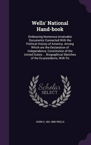 Wells' National Hand-Book: Embracing Numerous Invaluable Documents Connected with the Political History of America. Among Which Are the Declaration of Independence, Constituti