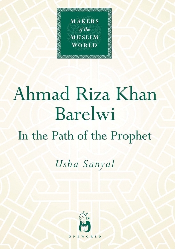 Ahmad Riza Khan Barelwi: In the Path of the Prophet(Makers of the Muslim World)