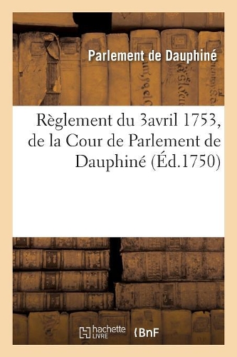 Recueil Des Edits, Declarations, Lettres Patentes, Ordonnances Du Roy, Arrêts Des Conseils: Règlement Du 3avril 1753, de la Cour de Parlement de Dauphiné