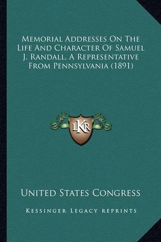 Memorial Addresses On The Life And Character Of Samuel J. Randall, A Representative From Pennsylvania (1891)