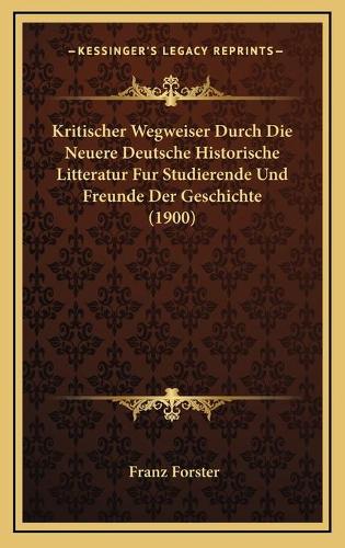 Kritischer Wegweiser Durch Die Neuere Deutsche Historische Litteratur Fur Studierende Und Freunde Der Geschichte (1900)