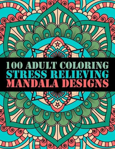 100 Adult Coloring Stress Relieving Mandala Designs: 100 Mandalas Coloring Pages Relaxation and Stress Management Illustrations Calming Colours and Over 100 Pages For Meditation And Happiness