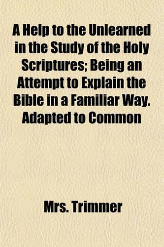 A Help to the Unlearned in the Study of the Holy Scriptures; Being an Attempt to Explain the Bible in a Familiar Way. Adapted to Common
