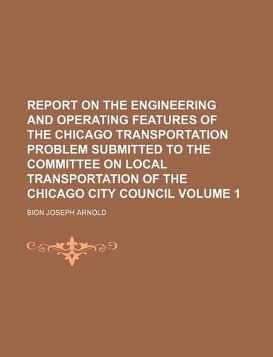 Report on the Engineering and Operating Features of the Chicago Transportation Problem Submitted to the Committee on Local Transportation of the Chicago City Council Volume 1