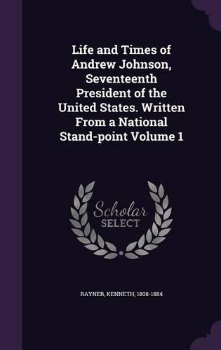 Life and Times of Andrew Johnson, Seventeenth President of the United States. Written From a National Stand-point Volume 1