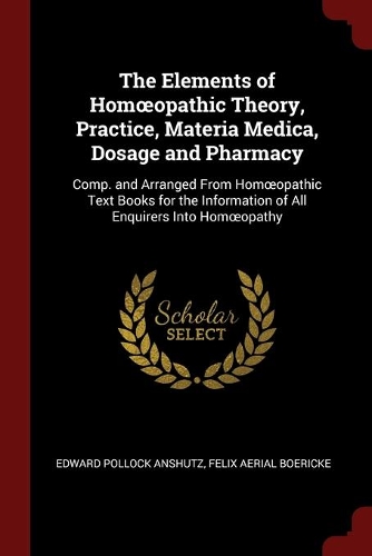 The Elements of Homoeopathic Theory, Practice, Materia Medica, Dosage and Pharmacy: Comp. and Arranged From Homoeopathic Text Books for the Information of All Enquirers Into Homoeopathy