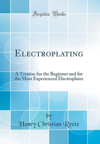 Electroplating: A Treatise for the Beginner and for the Most Experienced Electroplater (Classic Reprint)