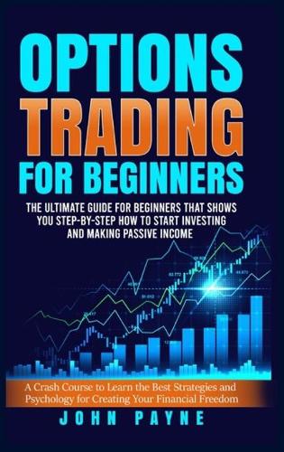 Options Trading For Beginners: The Ultimate Guide for Beginners That Shows You Step-by-Step How to Start Investing and Making Passive Income. A Crash Course to Learn the Best Stra