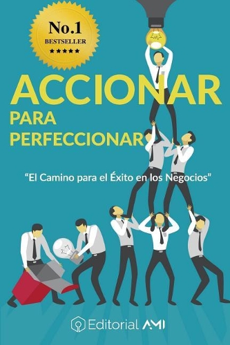 Accionar Para Perfeccionar: El Camino Para El ?xito En Los Negocios