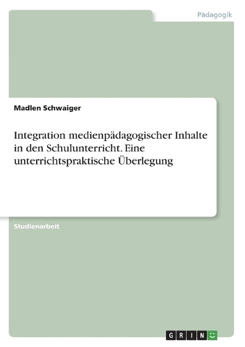 Integration medienpädagogischer Inhalte in den Schulunterricht. Eine unterrichtspraktische Überlegung