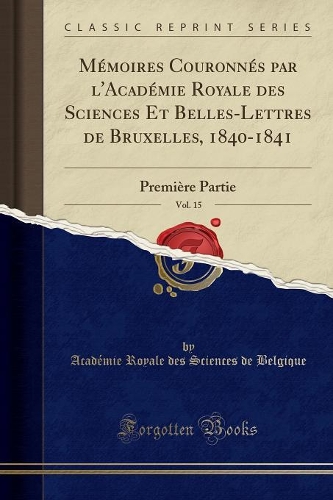 Mémoires Couronnés Par l'Académie Royale Des Sciences Et Belles-Lettres de Bruxelles, 1840-1841, Vol. 15