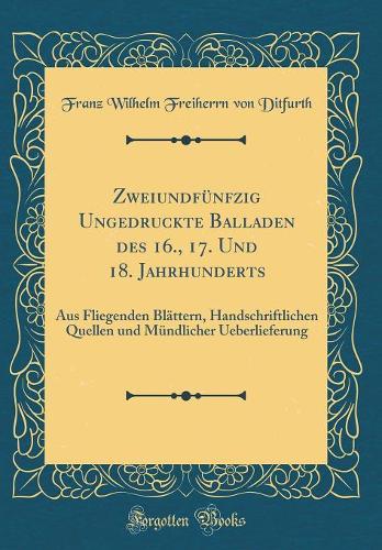 Zweiundfünfzig Ungedruckte Balladen des 16., 17. Und 18. Jahrhunderts: Aus Fliegenden Blättern, Handschriftlichen Quellen und Mündlicher Ueberlieferung (Classic Reprint)