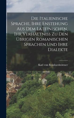 Die italienische Sprache, ihre Enstehung aus dem Lateinischen, ihr Verhältniss zu den übrigen Romanischen Sprachen und ihre Dialekte