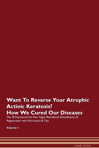 Want To Reverse Your Atrophic Actinic Keratosis? How We Cured Our Diseases. The 30 Day Journal for Raw Vegan Plant-Based Detoxification & Regeneration with Information & Tips Volume 1