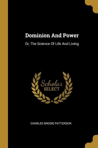 Dominion And Power: Or, The Science Of Life And Living