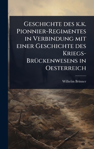 Geschichte des k.k. Pionnier-Regimentes in Verbindung mit einer Geschichte des Kriegs-BrÃ1/4ckenwesens in Oesterreich